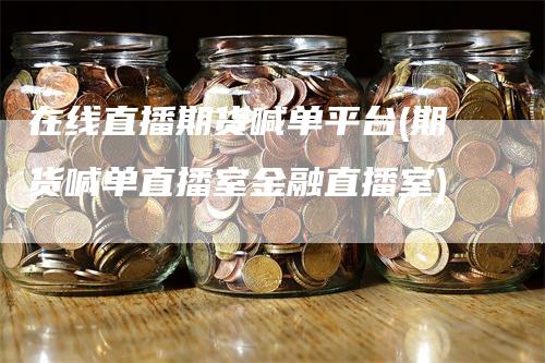 在线直播期货喊单平台(期货喊单直播室金融直播室)