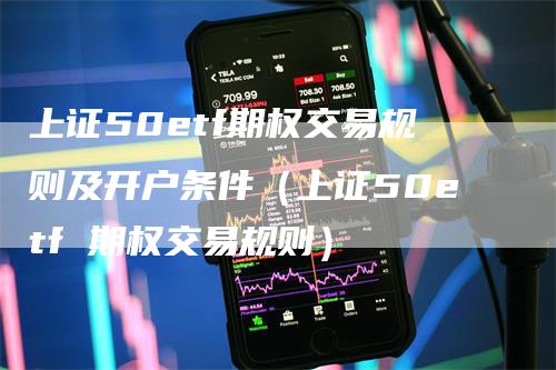 上证50etf期权交易规则及开户条件（上证50etf 期权交易规则）