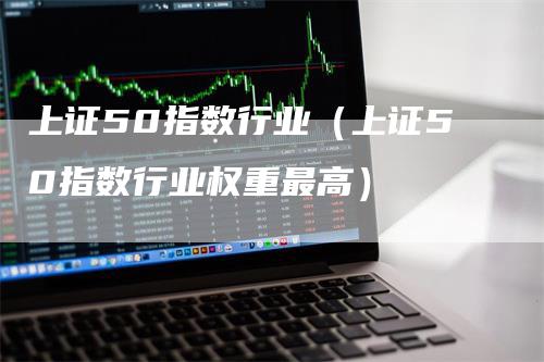上证50指数行业（上证50指数行业权重最高）