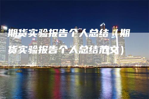 期货实验报告个人总结（期货实验报告个人总结范文）