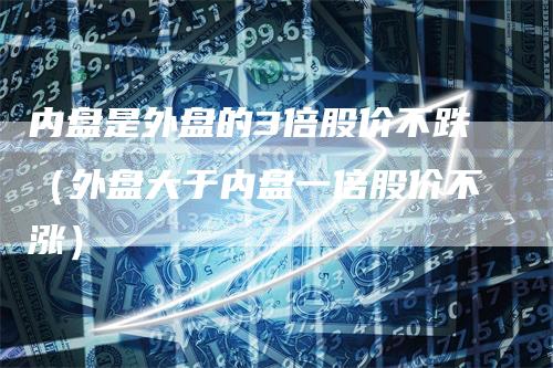 内盘是外盘的3倍股价不跌(外盘大于内盘一倍股价不涨)