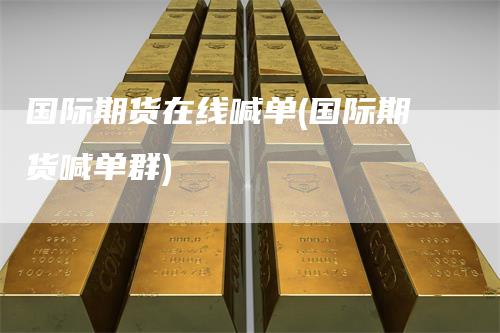 国际期货在线喊单(国际期货喊单群)