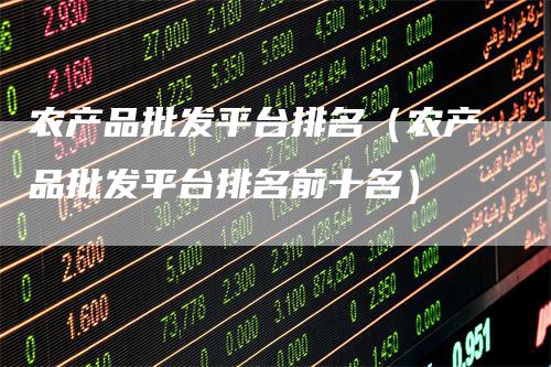 农产品批发平台排名（农产品批发平台排名前十名）