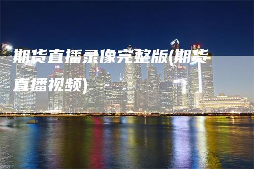 期货直播录像完整版(期货直播视频)