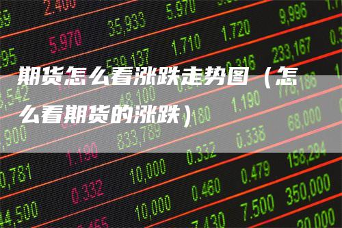 期货怎么看涨跌走势图(怎么看期货的涨跌)