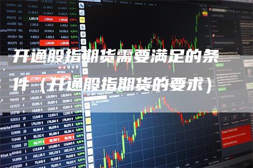 开通股指期货需要满足的条件（开通股指期货的要求）