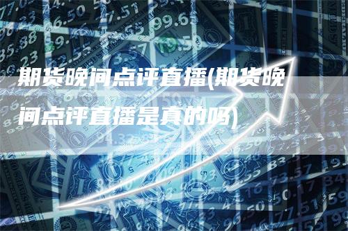 期货晚间点评直播(期货晚间点评直播是真的吗)