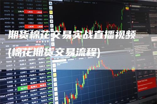 期货棉花交易实战直播视频(棉花期货交易流程)