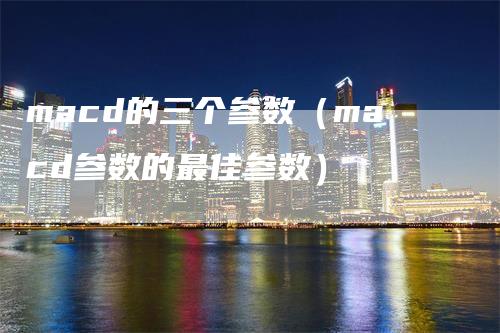 macd的三个参数（macd参数的最佳参数）