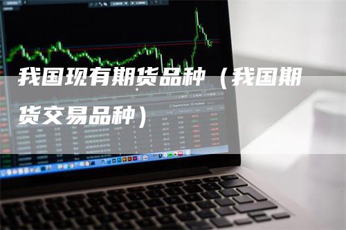 我国现有期货品种（我国期货交易品种）