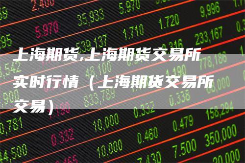 上海期货,上海期货交易所实时行情(上海期货交易所交易)