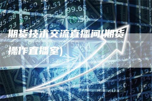 期货技术交流直播间(期货操作直播室)