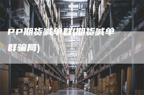 PP期货喊单群(期货喊单群骗局)