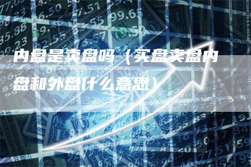 内盘是卖盘吗(买盘卖盘内盘和外盘什么意思)
