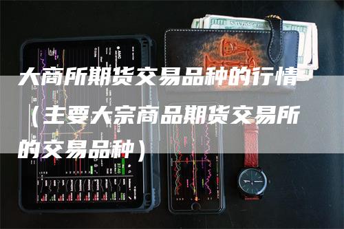 大商所期货交易品种的行情(主要大宗商品期货交易所的交易品种)
