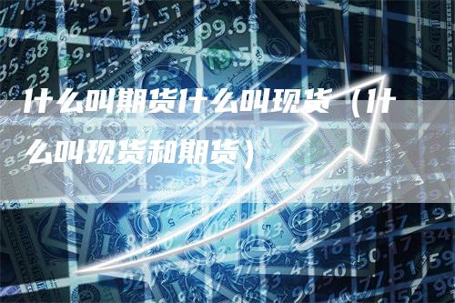 什么叫期货什么叫现货（什么叫现货和期货）
