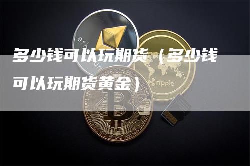 多少钱可以玩期货（多少钱可以玩期货黄金）