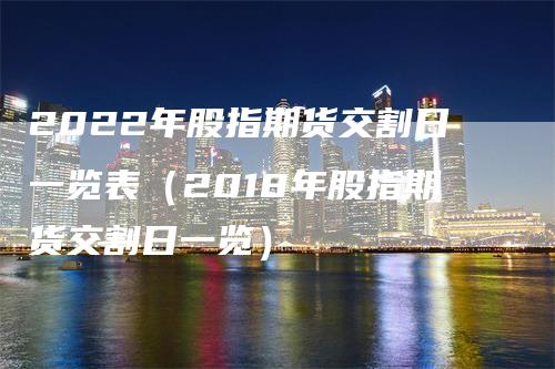 2022年股指期货交割日一览表(2018年股指期货交割日一览)