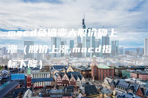 macd负值变大股价确上涨（股价上涨,macd指标下降）