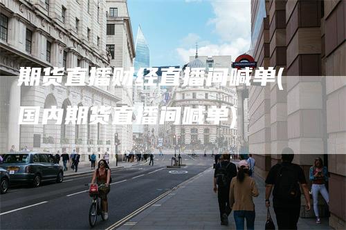 期货直播财经直播间喊单(国内期货直播间喊单)