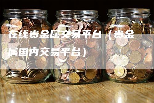 在线贵金属交易平台（贵金属国内交易平台）