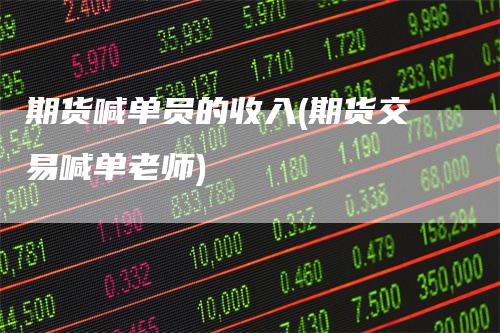 期货喊单员的收入(期货交易喊单老师)