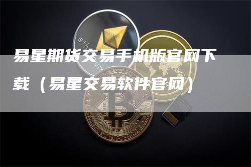 易星期货交易手机版官网下载（易星交易软件官网）