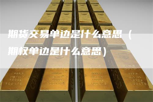 期货交易单边是什么意思（期权单边是什么意思）