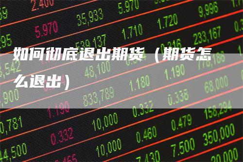 如何彻底退出期货(期货怎么退出)