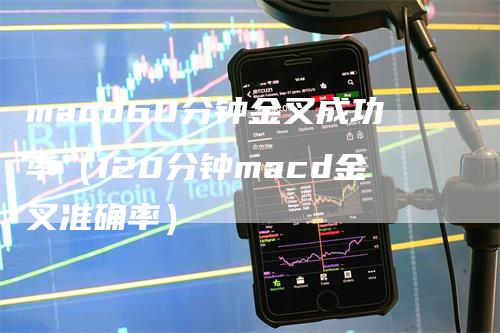 macd60分钟金叉成功率（120分钟macd金叉准确率）