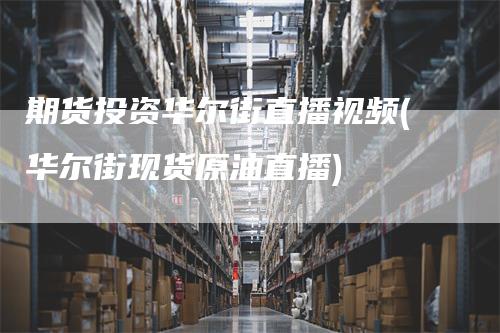 期货投资华尔街直播视频(华尔街现货原油直播)