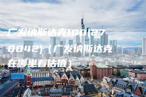 广发纳斯达克100(270042)（广发纳斯达克在哪里看估值）