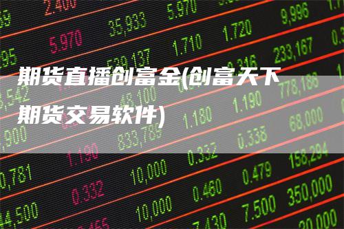 期货直播创富金(创富天下期货交易软件)