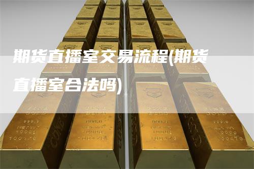 期货直播室交易流程(期货直播室合法吗)