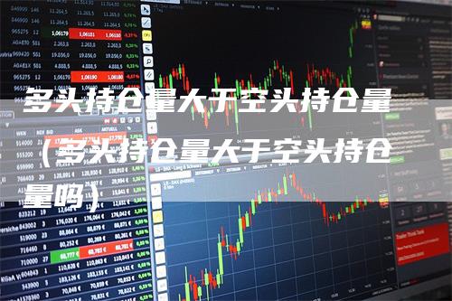 多头持仓量大于空头持仓量（多头持仓量大于空头持仓量吗）