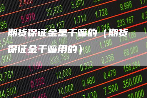 期货保证金是干嘛的(期货保证金干嘛用的)