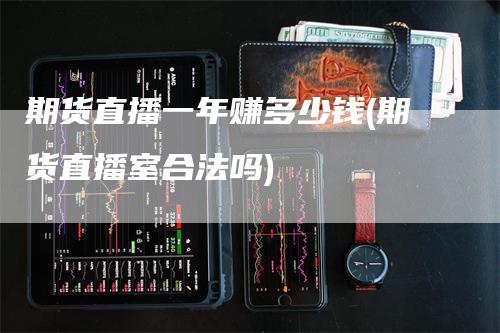 期货直播一年赚多少钱(期货直播室合法吗)