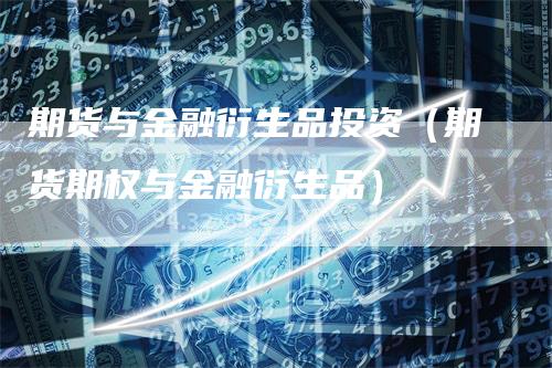 期货与金融衍生品投资(期货期权与金融衍生品)