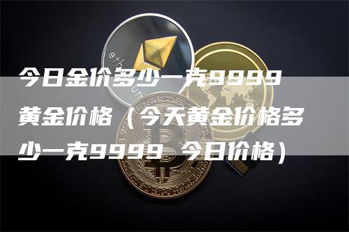 今日金价多少一克9999黄金价格(今天黄金价格多少一克9999 今日价格)