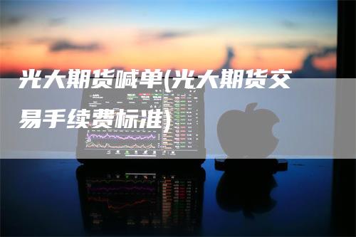 光大期货喊单(光大期货交易手续费标准)