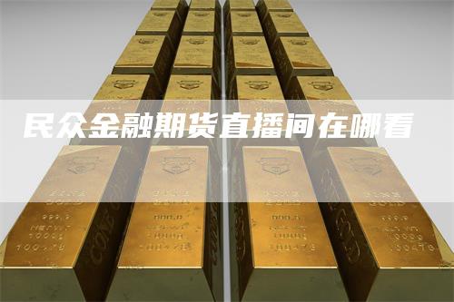 民众金融期货直播间在哪看