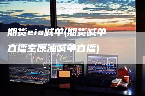 期货eia喊单(期货喊单直播室原油喊单直播)