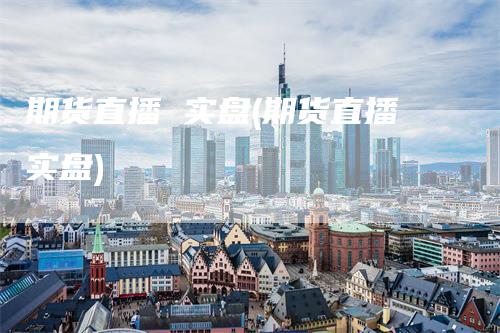 期货直播 实盘(期货直播实盘)