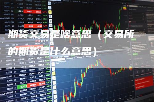 期货交易是啥意思（交易所的期货是什么意思）
