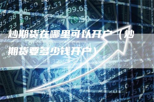 炒期货在哪里可以开户（炒期货要多少钱开户）