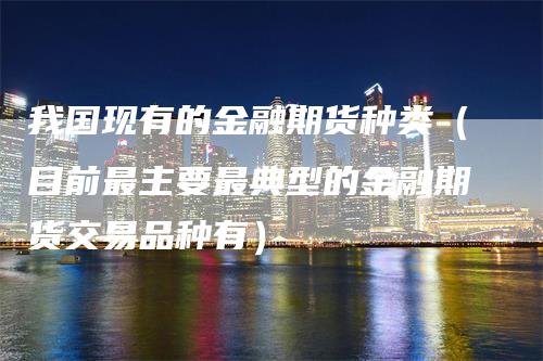 我国现有的金融期货种类（目前最主要最典型的金融期货交易品种有）