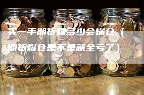 买一手期货跌多少会爆仓（期货爆仓是不是就全亏了）