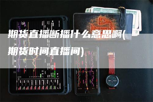 期货直播断播什么意思啊(期货时间直播间)
