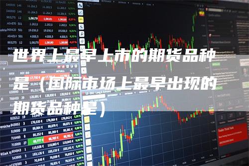 世界上最早上市的期货品种是（国际市场上最早出现的期货品种是）