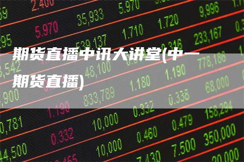 期货直播中讯大讲堂(中一期货直播)